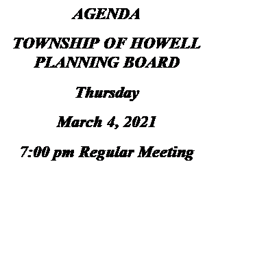 Text Box: AGENDA
TOWNSHIP OF HOWELL
PLANNING BOARD
Thursday
March 4, 2021
7:00 pm Regular Meeting

