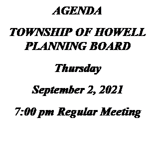 Text Box: AGENDA
TOWNSHIP OF HOWELL
PLANNING BOARD
Thursday
September 2, 2021
7:00 pm Regular Meeting

