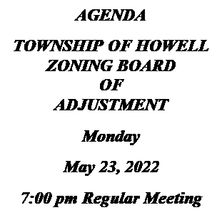 Text Box: AGENDA
TOWNSHIP OF HOWELL
ZONING BOARD
OF
ADJUSTMENT
Monday
May 23, 2022
7:00 pm Regular Meeting

