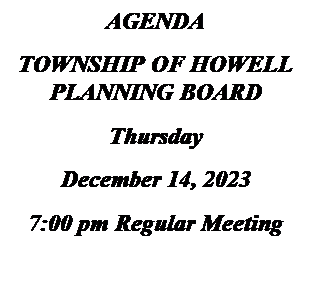 Text Box: AGENDA
TOWNSHIP OF HOWELL
PLANNING BOARD
Thursday
December 14, 2023
7:00 pm Regular Meeting

