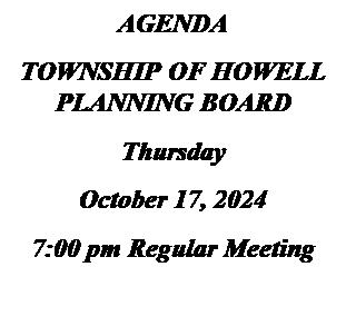 Text Box: AGENDA
TOWNSHIP OF HOWELL
PLANNING BOARD
Thursday
October 17, 2024
7:00 pm Regular Meeting

