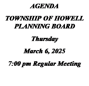 Text Box: AGENDA
TOWNSHIP OF HOWELL
PLANNING BOARD
Thursday
March 6, 2025
7:00 pm Regular Meeting