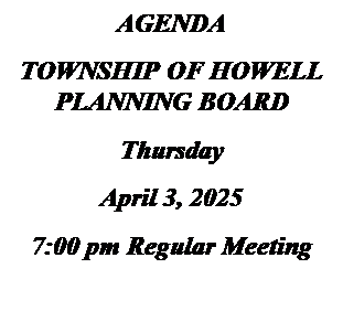Text Box: AGENDA
TOWNSHIP OF HOWELL
PLANNING BOARD
Thursday
April 3, 2025
7:00 pm Regular Meeting

